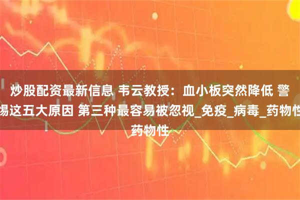 炒股配资最新信息 韦云教授：血小板突然降低 警惕这五大原因 第三种最容易被忽视_免疫_病毒_药物性
