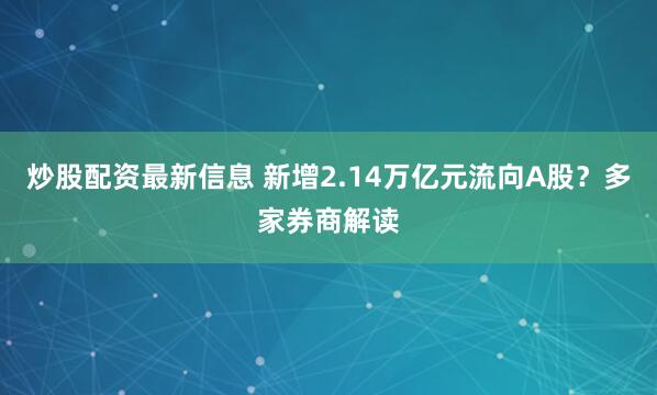 炒股配资最新信息 新增2.14万亿元流向A股？多家券商解读