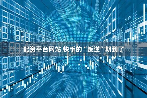 配资平台网站 快手的“叛逆”期到了