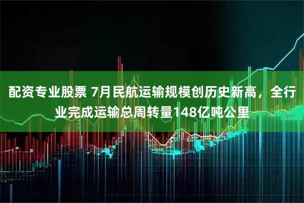 配资专业股票 7月民航运输规模创历史新高，全行业完成运输总周转量148亿吨公里