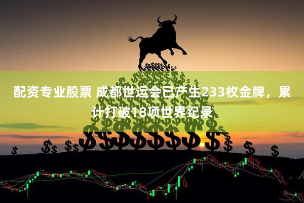 配资专业股票 成都世运会已产生233枚金牌，累计打破18项世界纪录