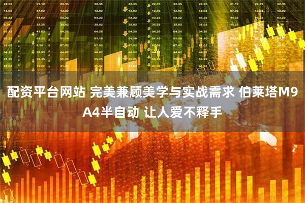 配资平台网站 完美兼顾美学与实战需求 伯莱塔M9A4半自动 让人爱不释手