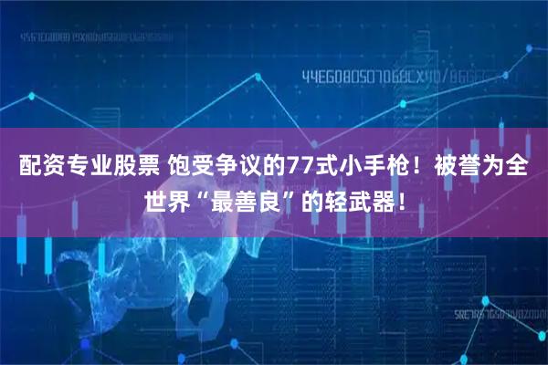 配资专业股票 饱受争议的77式小手枪！被誉为全世界“最善良”的轻武器！