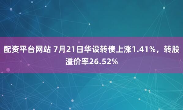 配资平台网站 7月21日华设转债上涨1.41%，转股溢价率26.52%