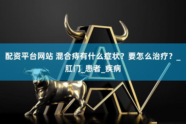 配资平台网站 混合痔有什么症状？要怎么治疗？_肛门_患者_疾病