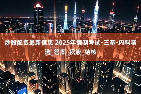 炒股配资最新信息 2025年编制考试-三基-内科精选_答案_积液_结核
