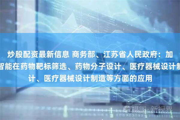 炒股配资最新信息 商务部、江苏省人民政府：加强大数据、人工智能在药物靶标筛选、药物分子设计、医疗器械设计制造等方面的应用