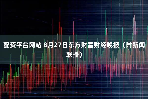 配资平台网站 8月27日东方财富财经晚报（附新闻联播）