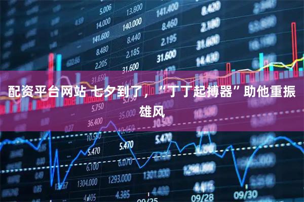 配资平台网站 七夕到了，“丁丁起搏器”助他重振雄风