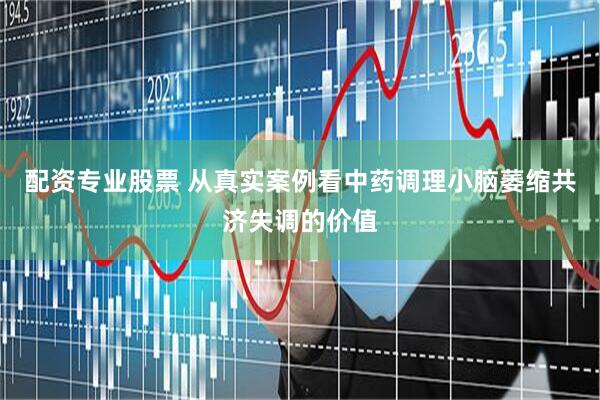 配资专业股票 从真实案例看中药调理小脑萎缩共济失调的价值