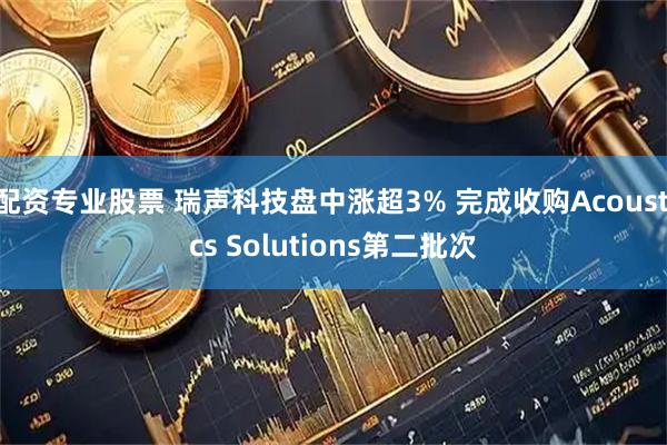 配资专业股票 瑞声科技盘中涨超3% 完成收购Acoustics Solutions第二批次