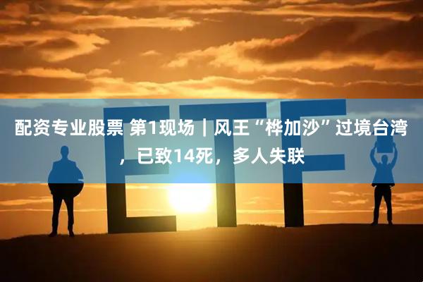 配资专业股票 第1现场｜风王“桦加沙”过境台湾，已致14死，多人失联
