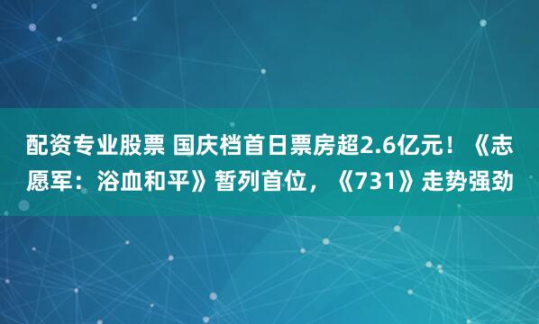 配资专业股票 国庆档首日票房超2.6亿元！《志愿军：浴血和平》暂列首位，《731》走势强劲