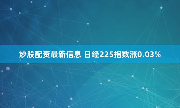炒股配资最新信息 日经225指数涨0.03%