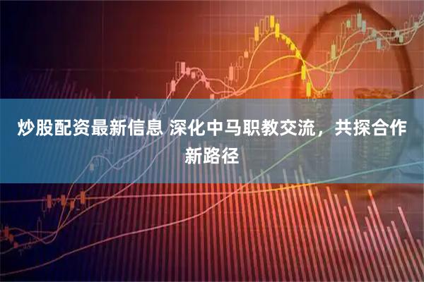 炒股配资最新信息 深化中马职教交流，共探合作新路径
