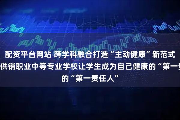 配资平台网站 跨学科融合打造“主动健康”新范式 青岛市供销职业中等专业学校让学生成为自己健康的“第一责任人”