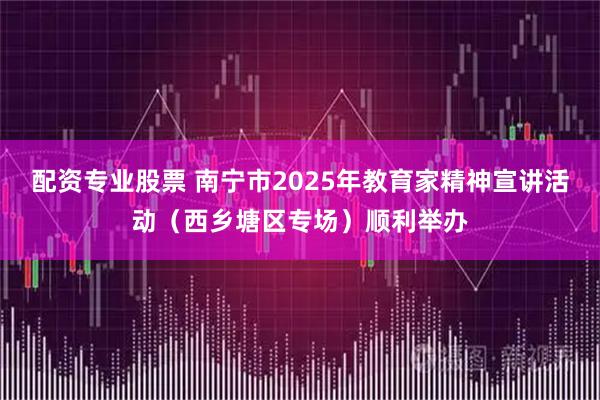配资专业股票 南宁市2025年教育家精神宣讲活动（西乡塘区专场）顺利举办