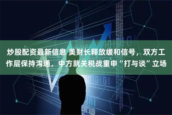 炒股配资最新信息 美财长释放缓和信号，双方工作层保持沟通，中方就关税战重申“打与谈”立场
