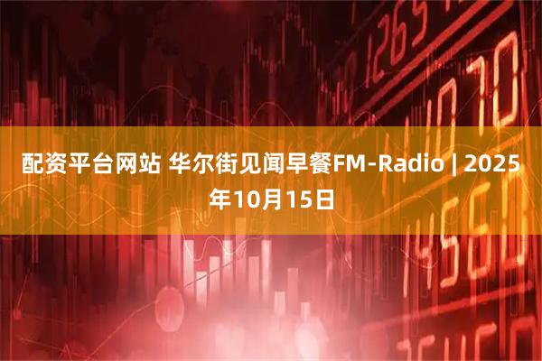 配资平台网站 华尔街见闻早餐FM-Radio | 2025年10月15日