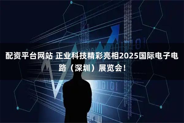 配资平台网站 正业科技精彩亮相2025国际电子电路（深圳）展览会！