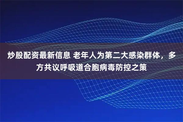 炒股配资最新信息 老年人为第二大感染群体，多方共议呼吸道合胞病毒防控之策