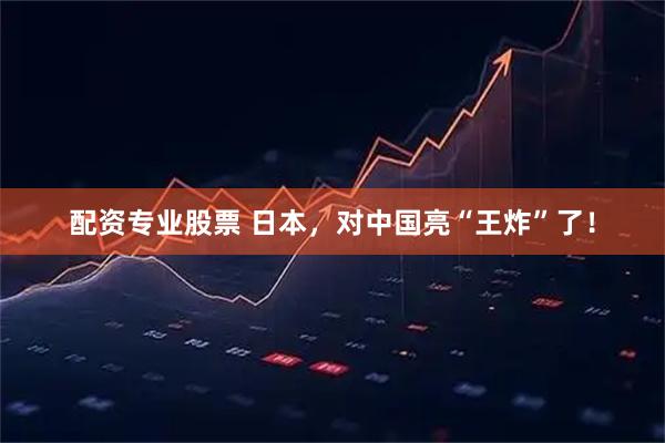 配资专业股票 日本，对中国亮“王炸”了！