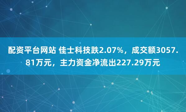 配资平台网站 佳士科技跌2.07%，成交额3057.81万元，主力资金净流出227.29万元