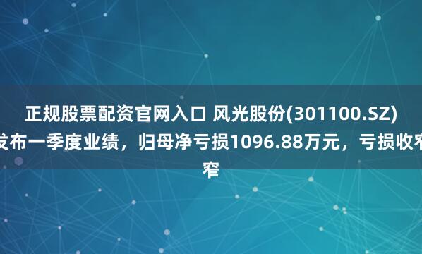正规股票配资官网入口 风光股份(301100.SZ)发布一季度业绩，归母净亏损1096.88万元，亏损收窄
