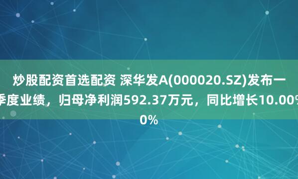 炒股配资首选配资 深华发A(000020.SZ)发布一季度业绩，归母净利润592.37万元，同比增长10.00%