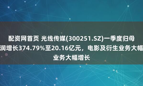 配资网首页 光线传媒(300251.SZ)一季度归母净利润增长374.79%至20.16亿元，电影及衍生业务大幅增长