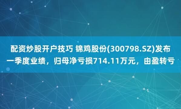 配资炒股开户技巧 锦鸡股份(300798.SZ)发布一季度业绩，归母净亏损714.11万元，由盈转亏