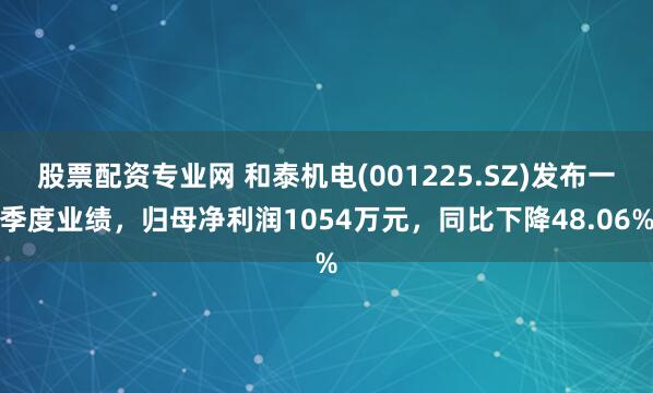 股票配资专业网 和泰机电(001225.SZ)发布一季度业绩，归母净利润1054万元，同比下降48.06%