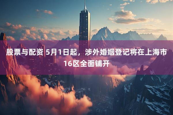 股票与配资 5月1日起，涉外婚姻登记将在上海市16区全面铺开
