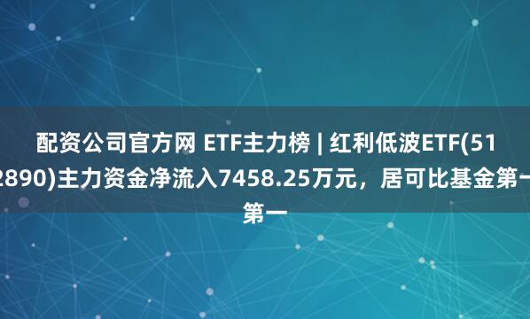 配资公司官方网 ETF主力榜 | 红利低波ETF(512890)主力资金净流入7458.25万元，居可比基金第一