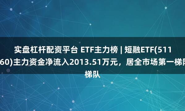 实盘杠杆配资平台 ETF主力榜 | 短融ETF(511360)主力资金净流入2013.51万元，居全市场第一梯队
