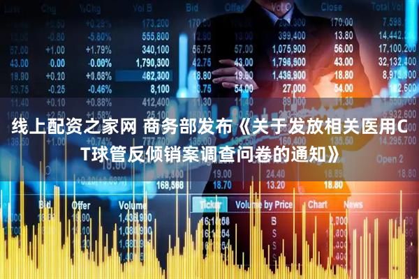 线上配资之家网 商务部发布《关于发放相关医用CT球管反倾销案调查问卷的通知》