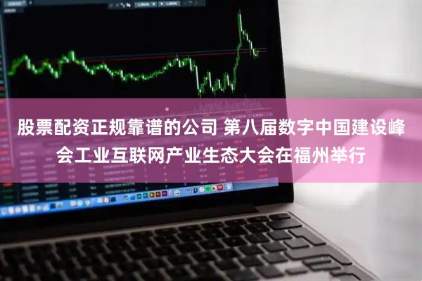 股票配资正规靠谱的公司 第八届数字中国建设峰会工业互联网产业生态大会在福州举行