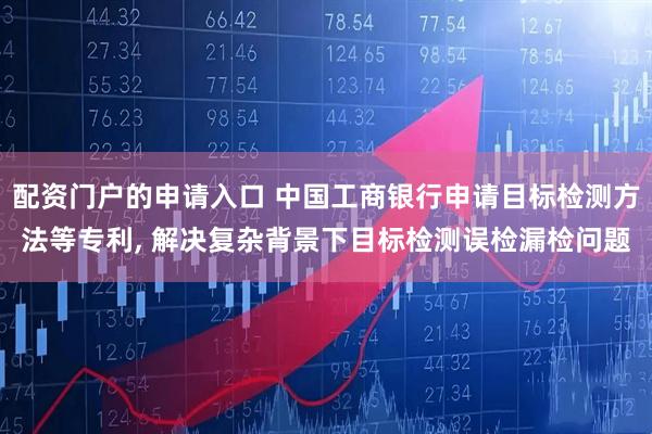 配资门户的申请入口 中国工商银行申请目标检测方法等专利, 解决复杂背景下目标检测误检漏检问题