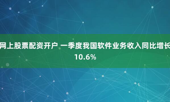 网上股票配资开户 一季度我国软件业务收入同比增长10.6%