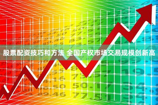 股票配资技巧和方法 全国产权市场交易规模创新高