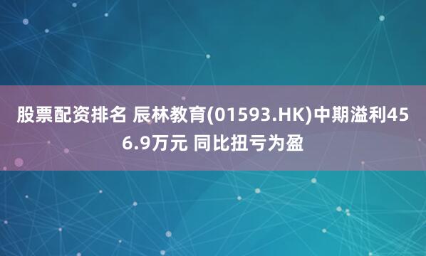 股票配资排名 辰林教育(01593.HK)中期溢利456.9万元 同比扭亏为盈