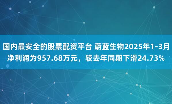 国内最安全的股票配资平台 蔚蓝生物2025年1-3月净利润为957.68万元，较去年同期下滑24.73%
