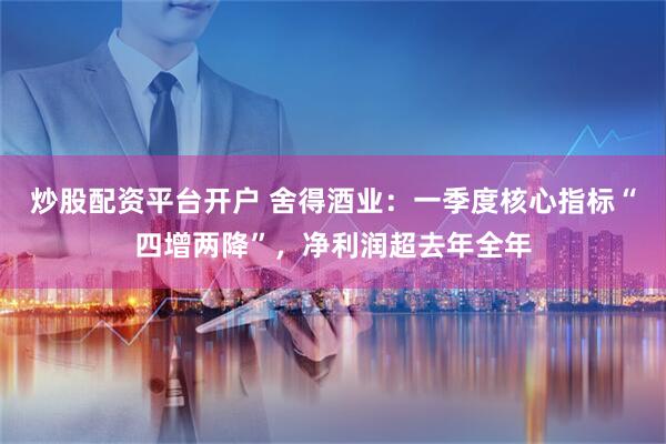 炒股配资平台开户 舍得酒业：一季度核心指标“四增两降”，净利润超去年全年