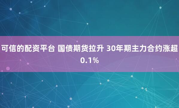 可信的配资平台 国债期货拉升 30年期主力合约涨超0.1%