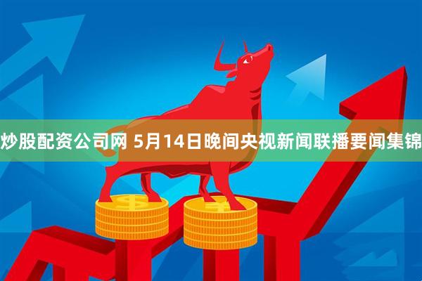 炒股配资公司网 5月14日晚间央视新闻联播要闻集锦