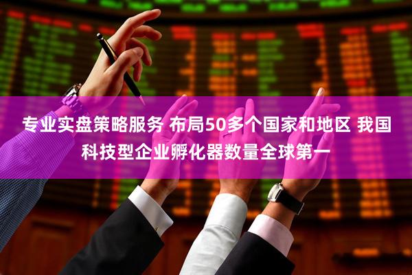专业实盘策略服务 布局50多个国家和地区 我国科技型企业孵化器数量全球第一