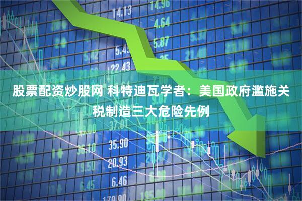 股票配资炒股网 科特迪瓦学者：美国政府滥施关税制造三大危险先例