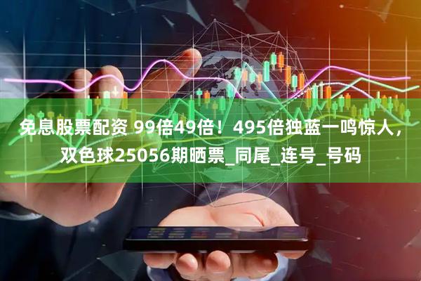 免息股票配资 99倍49倍！495倍独蓝一鸣惊人，双色球25056期晒票_同尾_连号_号码