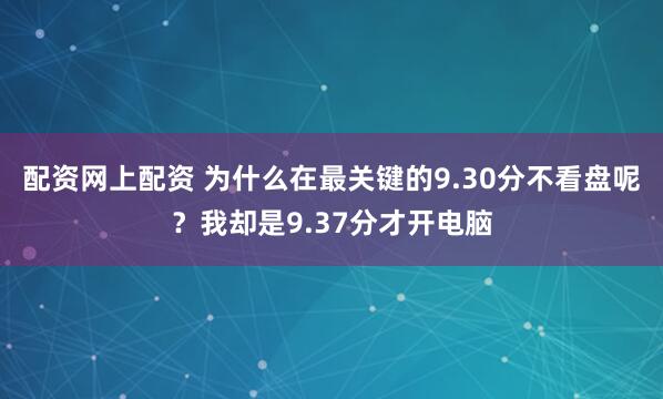 配资网上配资 为什么在最关键的9.30分不看盘呢？我却是9.37分才开电脑