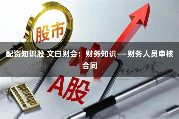 配资知识股 文曰财会：财务知识——财务人员审核合同